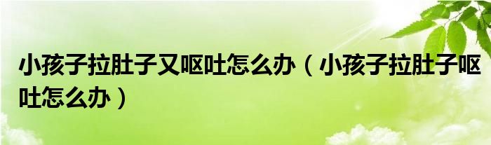 小孩子拉肚子又嘔吐怎么辦（小孩子拉肚子嘔吐怎么辦）