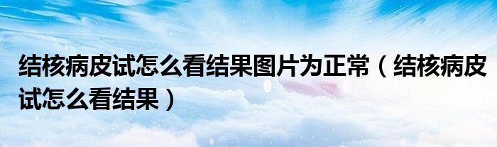 結(jié)核病皮試怎么看結(jié)果圖片為正常（結(jié)核病皮試怎么看結(jié)果）