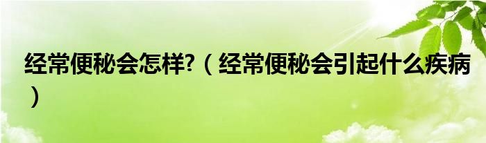 經常便秘會怎樣?（經常便秘會引起什么疾?。? /></span>
		<span id=