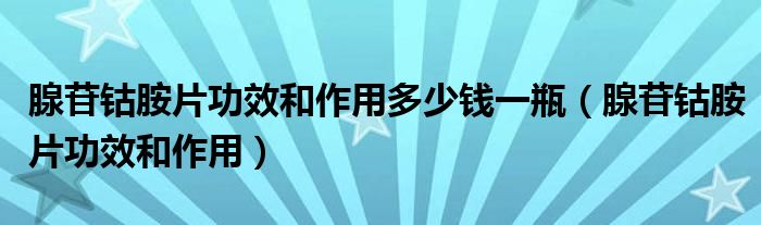 腺苷鈷胺片功效和作用多少錢一瓶(腺苷鈷胺片功效和作用)