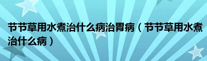 節(jié)節(jié)草用水煮治什么病治胃?。ü?jié)節(jié)草用水煮治什么?。? /></span>
		<span id=