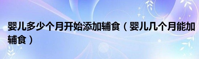 嬰兒多少個(gè)月開始添加輔食（嬰兒幾個(gè)月能加輔食）
