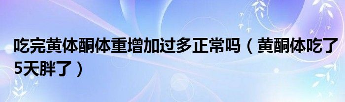 吃完黃體酮體重增加過(guò)多正常嗎（黃酮體吃了5天胖了）