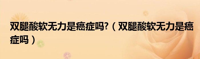 雙腿酸軟無力是癌癥嗎?（雙腿酸軟無力是癌癥嗎）