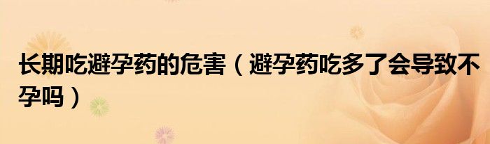 長期吃避孕藥的危害（避孕藥吃多了會導(dǎo)致不孕嗎）