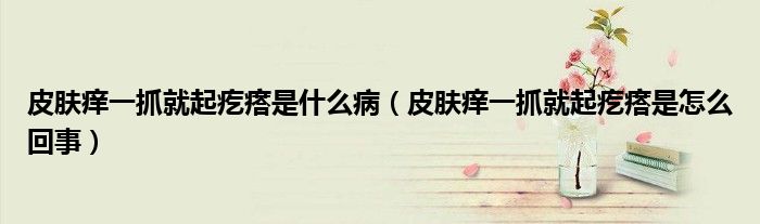 皮膚癢一抓就起疙瘩是什么?。ㄆつw癢一抓就起疙瘩是怎么回事）