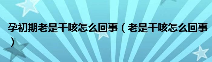 孕初期老是干咳怎么回事(老是干咳怎么回事)