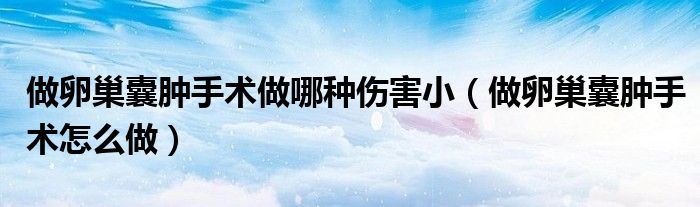 做卵巢囊腫手術(shù)做哪種傷害?。ㄗ雎殉材夷[手術(shù)怎么做）