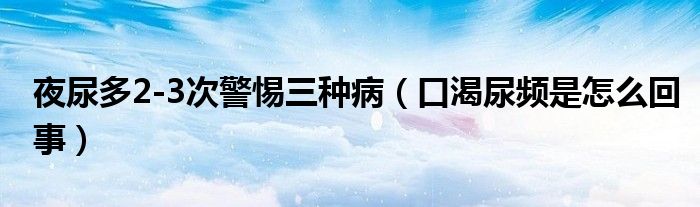 夜尿多2-3次警惕三種?。诳誓蝾l是怎么回事）