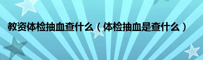 教資體檢抽血查什么（體檢抽血是查什么）