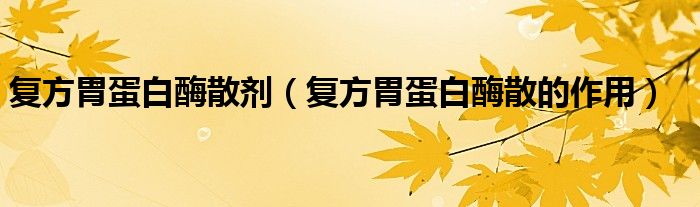 復(fù)方胃蛋白酶散劑（復(fù)方胃蛋白酶散的作用）