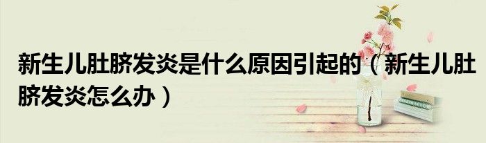 新生兒肚臍發(fā)炎是什么原因引起的(新生兒肚臍發(fā)炎怎么辦)