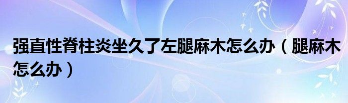 強直性脊柱炎坐久了左腿麻木怎么辦（腿麻木怎么辦）