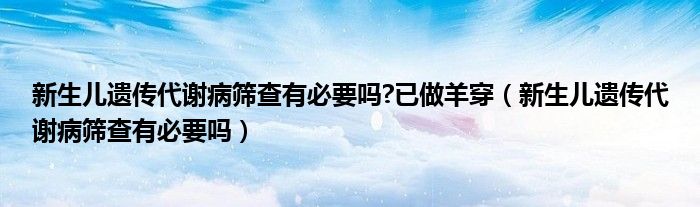 新生兒遺傳代謝病篩查有必要嗎?已做羊穿(新生兒遺傳代謝病篩查有必要嗎)