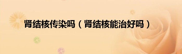 腎結核傳染嗎（腎結核能治好嗎）