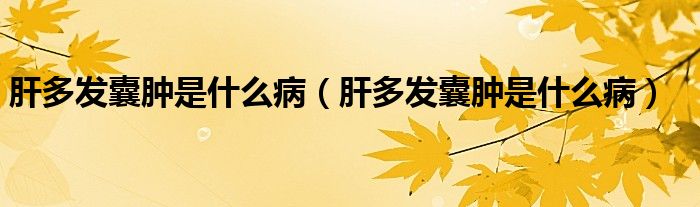 肝多發(fā)囊腫是什么?。ǜ味喟l(fā)囊腫是什么病）