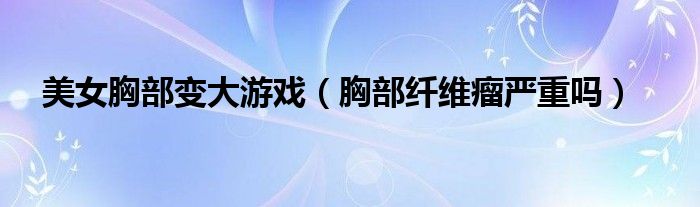 美女胸部變大游戲(胸部纖維瘤嚴(yán)重嗎)