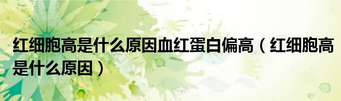 紅細(xì)胞高是什么原因血紅蛋白偏高（紅細(xì)胞高是什么原因）