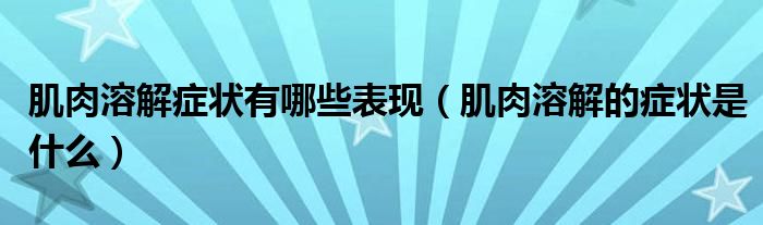 肌肉溶解癥狀有哪些表現(xiàn)(肌肉溶解的癥狀是什么)