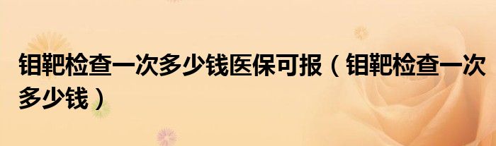 鉬靶檢查一次多少錢醫(yī)保可報(bào)（鉬靶檢查一次多少錢）