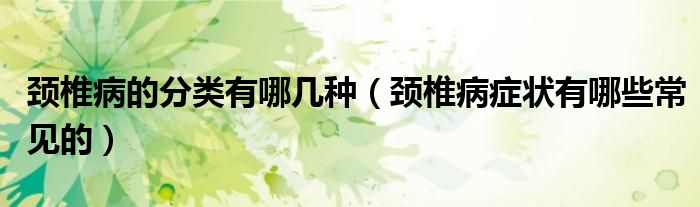 頸椎病的分類有哪幾種（頸椎病癥狀有哪些常見的）