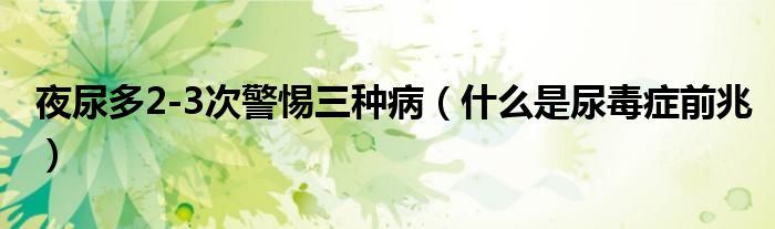 夜尿多2-3次警惕三種?。ㄊ裁词悄蚨景Y前兆）