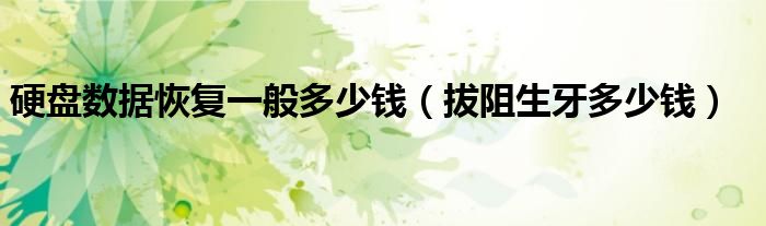 硬盤數(shù)據(jù)恢復一般多少錢（拔阻生牙多少錢）