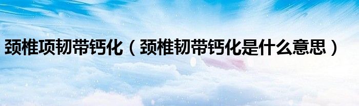 頸椎項韌帶鈣化（頸椎韌帶鈣化是什么意思）