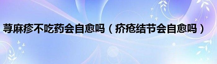 蕁麻疹不吃藥會自愈嗎（疥瘡結(jié)節(jié)會自愈嗎）