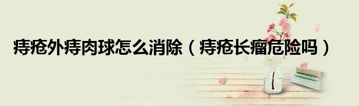 痔瘡?fù)庵倘馇蛟趺聪ㄖ摊忛L瘤危險(xiǎn)嗎）