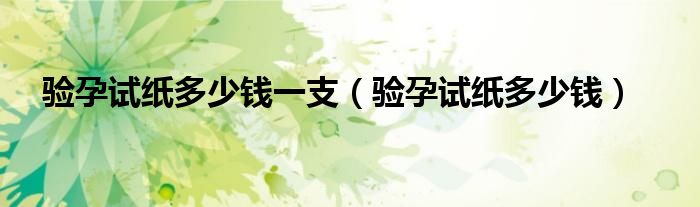 驗孕試紙多少錢一支（驗孕試紙多少錢）