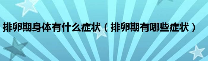 排卵期身體有什么癥狀（排卵期有哪些癥狀）