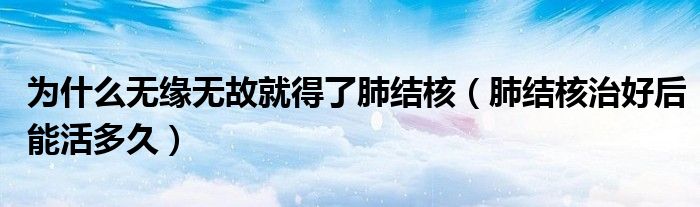 為什么無緣無故就得了肺結核（肺結核治好后能活多久）