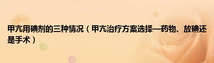甲亢用碘劑的三種情況（甲亢治療方案選擇—藥物、放碘還是手術(shù)）