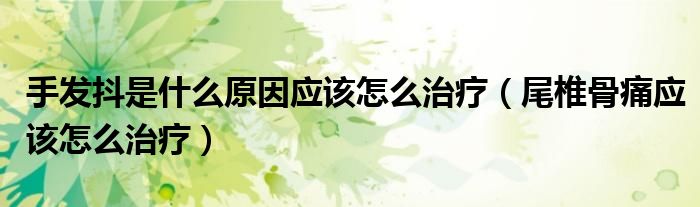 手發(fā)抖是什么原因應該怎么治療（尾椎骨痛應該怎么治療）