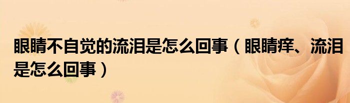 眼睛不自覺的流淚是怎么回事（眼睛癢、流淚是怎么回事）