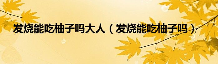 發(fā)燒能吃柚子嗎大人(發(fā)燒能吃柚子嗎)