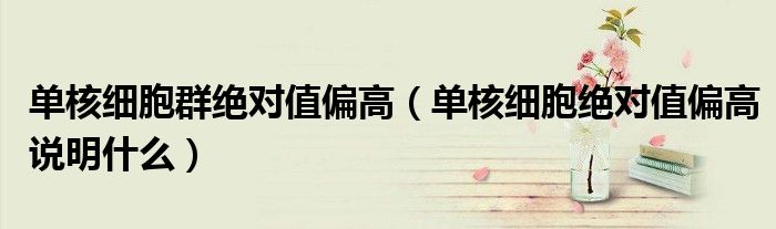 單核細(xì)胞群絕對(duì)值偏高（單核細(xì)胞絕對(duì)值偏高說(shuō)明什么）