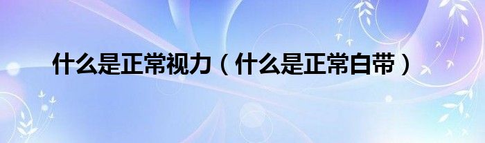 什么是正常視力（什么是正常白帶）