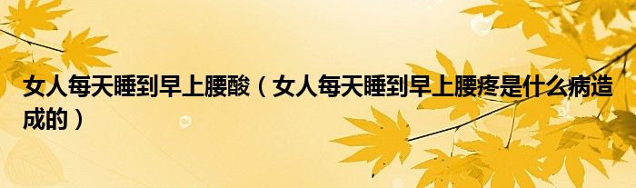 女人每天睡到早上腰酸（女人每天睡到早上腰疼是什么病造成的）