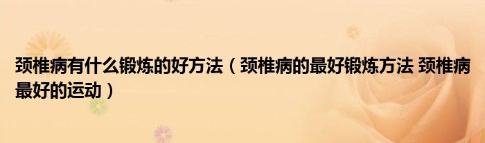 頸椎病有什么鍛煉的好方法（頸椎病的最好鍛煉方法 頸椎病最好的運(yùn)動）