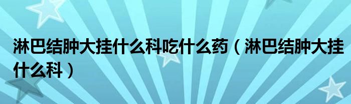 淋巴結腫大掛什么科吃什么藥（淋巴結腫大掛什么科）
