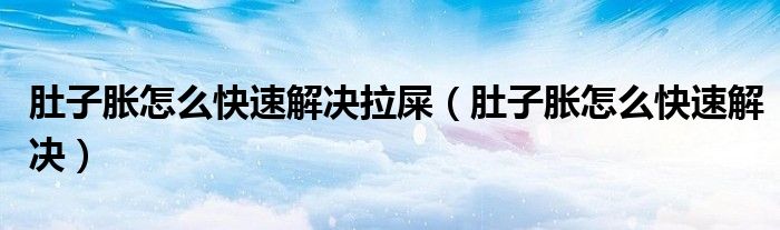 肚子脹怎么快速解決拉屎（肚子脹怎么快速解決）