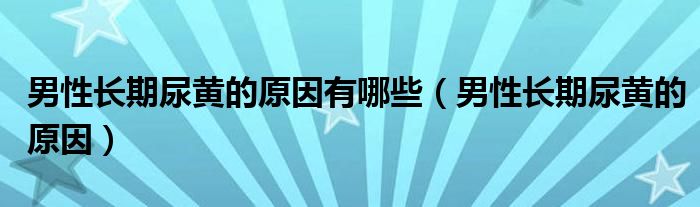 男性長期尿黃的原因有哪些（男性長期尿黃的原因）
