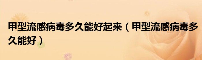 甲型流感病毒多久能好起來（甲型流感病毒多久能好）