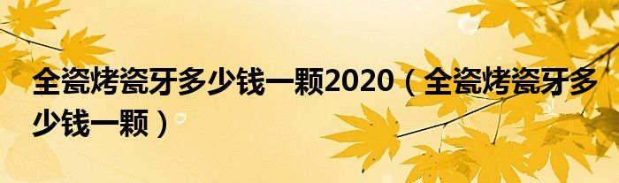 全瓷烤瓷牙多少錢一顆2020(全瓷烤瓷牙多少錢一顆)