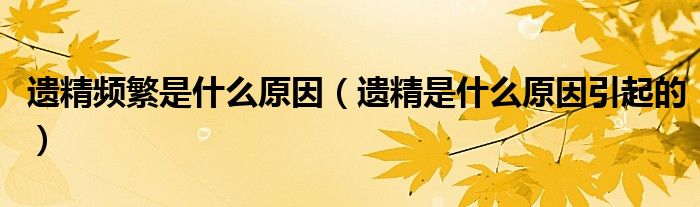 遺精頻繁是什么原因（遺精是什么原因引起的）