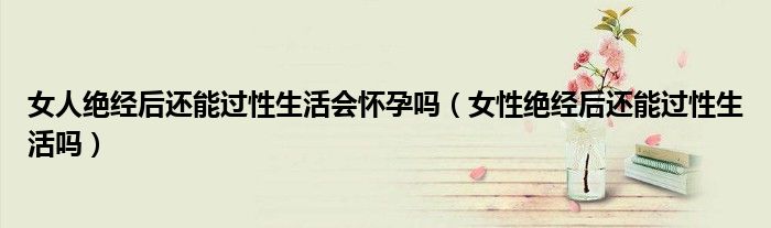 女人絕經后還能過性生活會懷孕嗎（女性絕經后還能過性生活嗎）