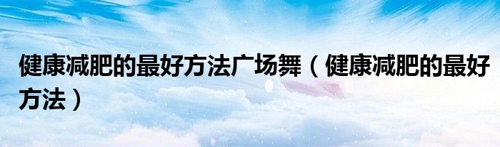 健康減肥的最好方法廣場(chǎng)舞（健康減肥的最好方法）