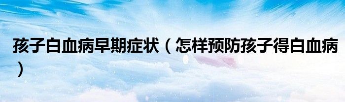 孩子白血病早期癥狀（怎樣預防孩子得白血?。? /></span>
		<span id=